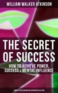 «The Secret of Success: How to Achieve Power, Success & Mental Influence» by William Walker Atkinson