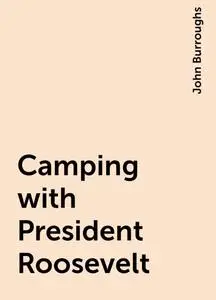 «Camping with President Roosevelt» by John Burroughs