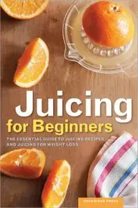 Juicing for Beginners: The Essential Guide to Juicing Recipes and Juicing for Weight Loss