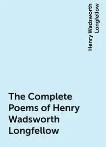 «The Complete Poems of Henry Wadsworth Longfellow» by Henry Wadsworth Longfellow
