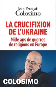 Jean-François Colosimo, "La crucifixion de l'Ukraine: Mille ans de guerres de religions en Europe"