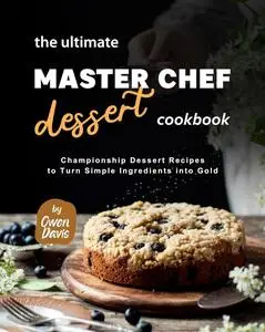 The Ultimate Master Chef Dessert Cookbook: Championship Dessert Recipes to Turn Simple Ingredients into Gold