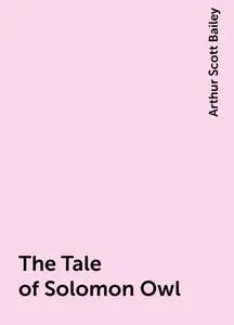 «The Tale of Solomon Owl» by Arthur Scott Bailey
