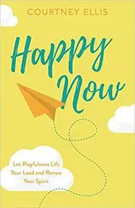 Happy Now: Let Playfulness Lift Your Load and Renew Your Spirit