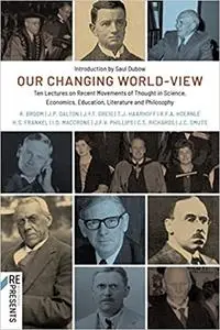 Our Changing World-View: Ten Lectures on Recent Movements of Thought in Science, Economics, Education, Literature and Ph