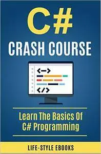 C#: C# CRASH COURSE – Beginner’s Course To Learn The Basics Of C# Programming In 24 Hours!