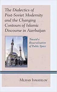 The Dialectics of Post-Soviet Modernity and the Changing Contours of Islamic Discourse in Azerbaijan: Toward a Resacrali
