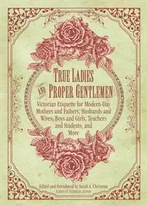 True Ladies and Proper Gentlemen: Victorian Etiquette for Modern-Day Mothers and Fathers, Husbands and Wives, Boys and Girls...