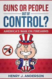 «Guns Or People Out Of Control? America's War On Firearms» by Henry Anderson