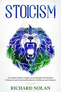 Stoicism: A Complete Guide to Empower your Mindset and Timeless Wisdom to Gain Emotional Resilience