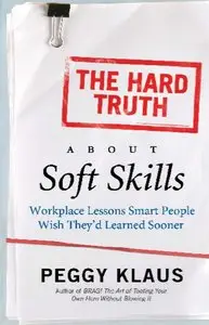 Peggy Klaus - The Hard Truth About Soft Skills: Workplace Lessons Smart People Wish They'd Learned Sooner