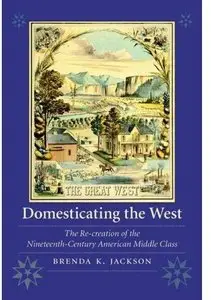 Domesticating the West: The Re-creation of the Nineteenth-Century American Middle Class