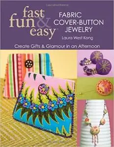 Fast, Fun & Easy Fabric Cover-Button Jewelry: Create Gifts & Glamour in an Afternoon