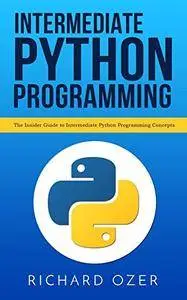 Intermediate Python Programming: The Insider Guide to Intermediate Python Programming Concepts