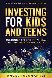 Investing for Kids and Teens: Building A Strong Financial Future From An Early Age