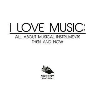 I Love Music: All About Musical Instruments Then and Now