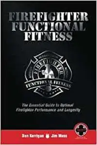 Firefighter Functional Fitness: The Essential Guide to Optimal Firefighter Performance and Longevity