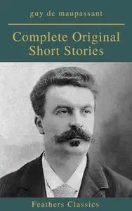 «Guy De Maupassant: Complete Original Short Stories (Feathers Classics)» by Guy de Maupassant,Feathers Classics