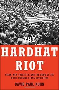 The Hardhat Riot: Nixon, New York City, and the Dawn of the White Working-Class Revolution