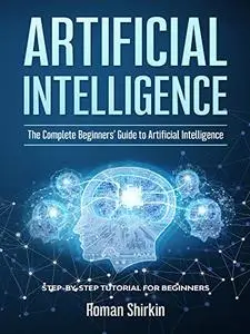 Artificial Intelligence: The Complete Beginners’ Guide to Artificial Intelligence