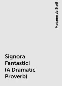 «Signora Fantastici (A Dramatic Proverb)» by Madame de Staël