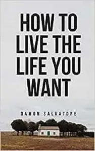 HOW TO LIVE THE LIFE YOU WANT: Attract Money And Wealth With The Law Of Attraction