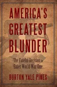 America's Greatest Blunder: The Fateful Decision to Enter World War One