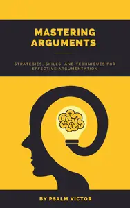MASTERING ARGUMENTS : Strategies, Skills and Techniques for effective Argumentation