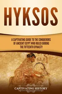 Hyksos: A Captivating Guide to the Conquerors of Ancient Egypt Who Ruled during the Fifteenth Dynasty