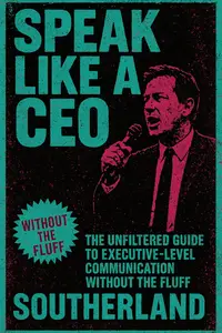 Speak Like a CEO: The Unfiltered Guide to Executive-Level Communication Without the Fluff