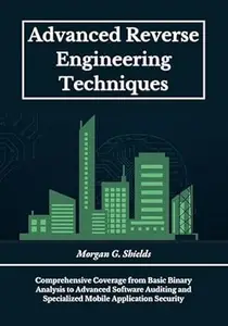 Advanced Reverse Engineering Techniques: Comprehensive Coverage from Basic Binary Analysis to Advanced Software Auditing
