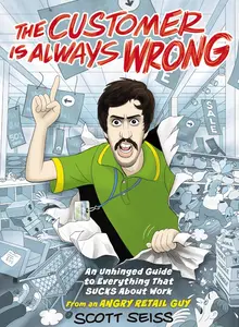 The Customer Is Always Wrong: An Unhinged Guide to Everything That Sucks About Work