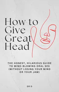 How to Give Great Head: The Honest, Hilarious, Guide to Mind-Blowing Oral Sex