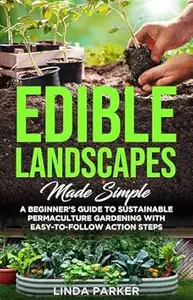 Edible Landscapes Made Simple: A Beginner's Guide To Sustainable Permaculture Gardening With Easy-To-Follow Action Steps