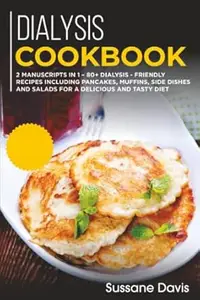 Dialysis Cookbook: 2 MANUSCRIPTS IN 1 – 80+ Dialysis - Friendly recipes including pancakes, muffins, side dishes and salads