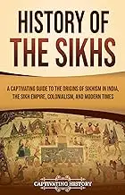 History of the Sikhs: A Captivating Guide to the Origins of Sikhism in India, the Sikh Empire, Colonialism, and Modern Times