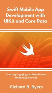 Swift Mobile App Development with UIKit and Core Data: Creating Engaging and Data-Driven Mobile Experiences
