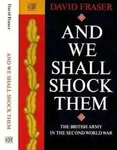 And We Shall Shock Them: The British Army in the Second World War (Repost)