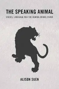 The Speaking Animal : Ethics, Language and the Human-Animal Divide