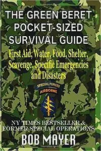 The Green Beret Pocket-Sized Survival Guide: First Aid, Water, Food, Shelter, Scavenge, Specific Emergencies and Disasters