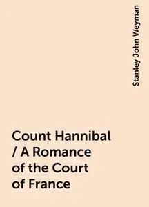 «Count Hannibal / A Romance of the Court of France» by Stanley John Weyman