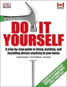 Do It Yourself: A Step-By-step Guide to Fixing, Building, and Installing Almost Anything in Your Home