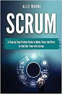 Scrum: A Step by Step Pocket Guide to Make Twice the Work in Half the Time with Scrum