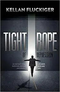 Tight Rope of Depression: My Journey From Darkness, Despair and Death to Light, Love and Life