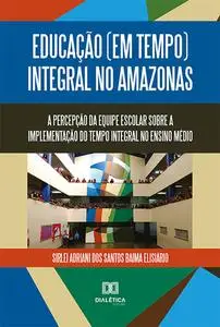«Educação (em tempo) integral no Amazonas» by Sirlei Adriani dos Santos Baima Elisiário