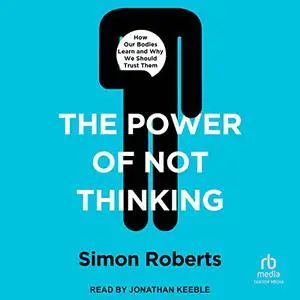 The Power of Not Thinking: How Our Bodies Learn and Why We Should Trust Them [Audiobook]