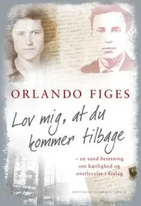 «Lov mig, at du kommer tilbage - en sand beretning om kærlighed og overlevelse i Gulag» by Orlando Figes