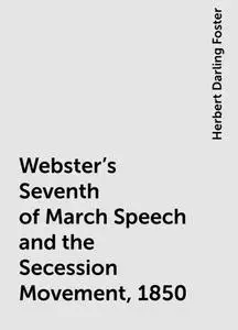 «Webster's Seventh of March Speech and the Secession Movement, 1850» by Herbert Darling Foster