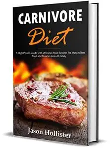 Carnivore Diet: A High Protein Guide with Delicious Meat Recipes for Metabolism Boost and Muscles Growth Safely