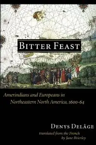Bitter Feast: Amerindians and Europeans in Northeastern North America, 1600-64 by Denys Delage